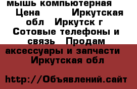 мышь компьютерная usb › Цена ­ 150 - Иркутская обл., Иркутск г. Сотовые телефоны и связь » Продам аксессуары и запчасти   . Иркутская обл.